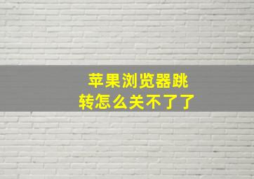 苹果浏览器跳转怎么关不了了