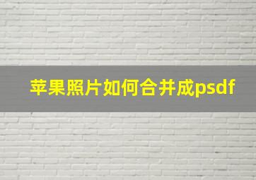 苹果照片如何合并成psdf