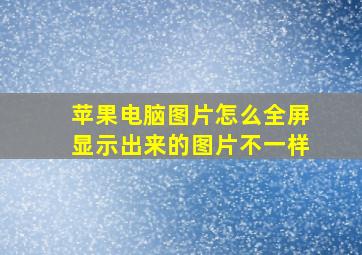 苹果电脑图片怎么全屏显示出来的图片不一样