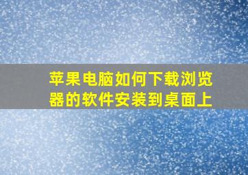 苹果电脑如何下载浏览器的软件安装到桌面上