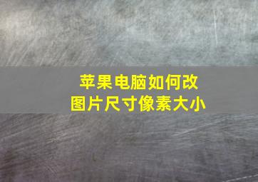 苹果电脑如何改图片尺寸像素大小