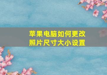 苹果电脑如何更改照片尺寸大小设置