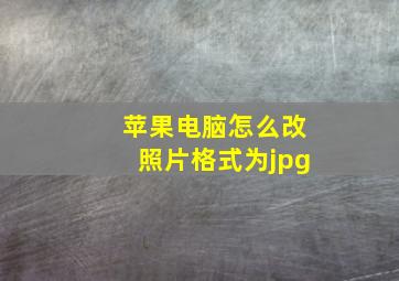 苹果电脑怎么改照片格式为jpg