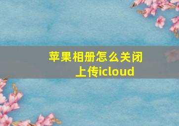 苹果相册怎么关闭上传icloud