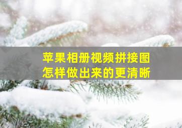 苹果相册视频拼接图怎样做出来的更清晰