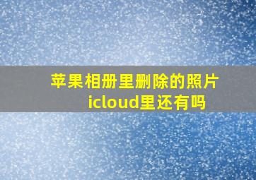 苹果相册里删除的照片icloud里还有吗