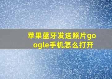 苹果蓝牙发送照片google手机怎么打开