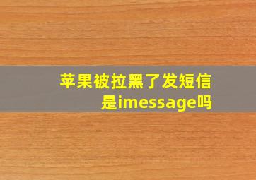 苹果被拉黑了发短信是imessage吗