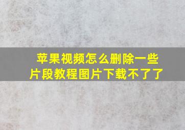 苹果视频怎么删除一些片段教程图片下载不了了