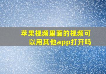 苹果视频里面的视频可以用其他app打开吗