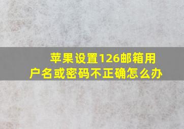 苹果设置126邮箱用户名或密码不正确怎么办