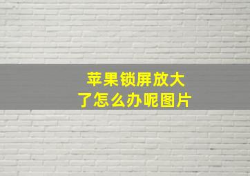 苹果锁屏放大了怎么办呢图片