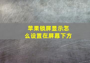 苹果锁屏显示怎么设置在屏幕下方