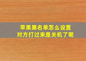 苹果黑名单怎么设置对方打过来是关机了呢