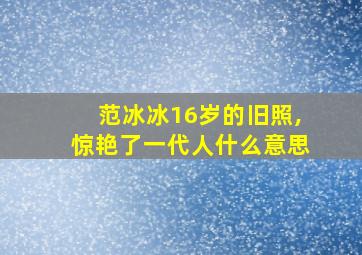 范冰冰16岁的旧照,惊艳了一代人什么意思