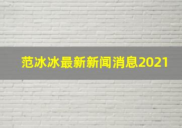 范冰冰最新新闻消息2021