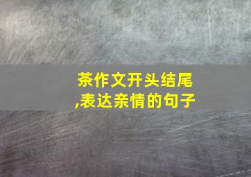 茶作文开头结尾,表达亲情的句子