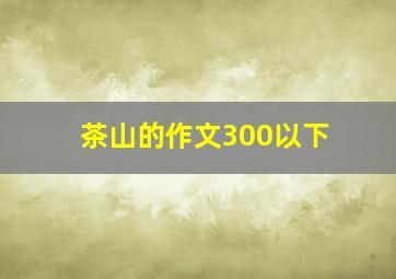 茶山的作文300以下