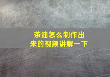 茶油怎么制作出来的视频讲解一下