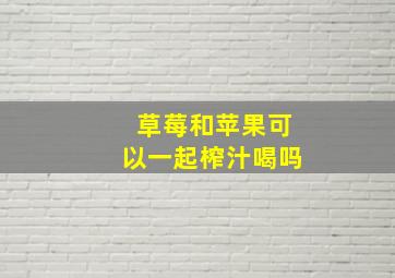 草莓和苹果可以一起榨汁喝吗