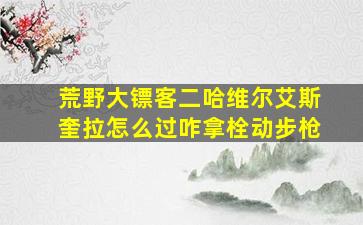 荒野大镖客二哈维尔艾斯奎拉怎么过咋拿栓动步枪