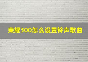 荣耀300怎么设置铃声歌曲