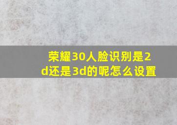 荣耀30人脸识别是2d还是3d的呢怎么设置