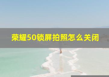 荣耀50锁屏拍照怎么关闭