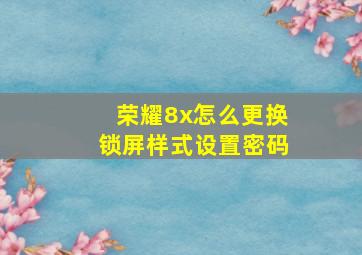 荣耀8x怎么更换锁屏样式设置密码