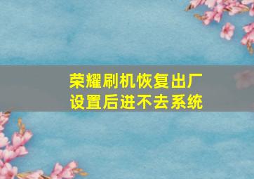 荣耀刷机恢复出厂设置后进不去系统