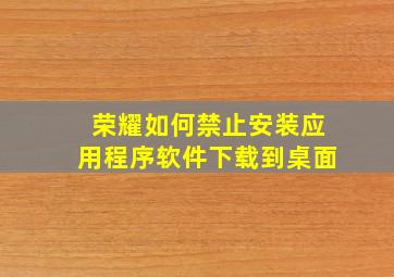 荣耀如何禁止安装应用程序软件下载到桌面