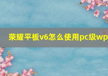 荣耀平板v6怎么使用pc级wps