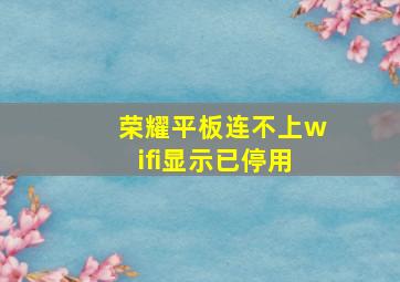 荣耀平板连不上wifi显示已停用