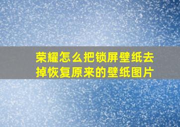 荣耀怎么把锁屏壁纸去掉恢复原来的壁纸图片