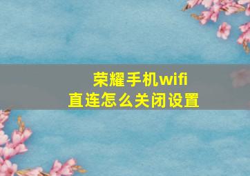 荣耀手机wifi直连怎么关闭设置