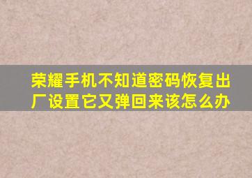 荣耀手机不知道密码恢复出厂设置它又弹回来该怎么办