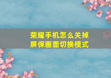 荣耀手机怎么关掉屏保画面切换模式