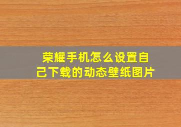 荣耀手机怎么设置自己下载的动态壁纸图片