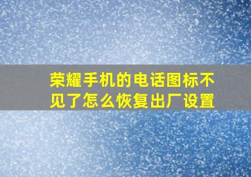 荣耀手机的电话图标不见了怎么恢复出厂设置