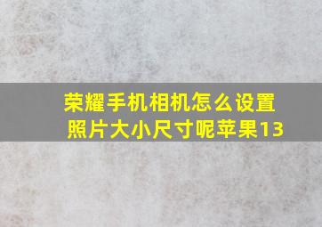 荣耀手机相机怎么设置照片大小尺寸呢苹果13