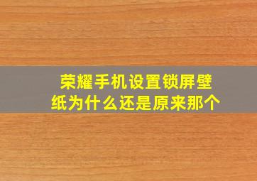 荣耀手机设置锁屏壁纸为什么还是原来那个