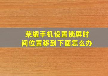 荣耀手机设置锁屏时间位置移到下面怎么办