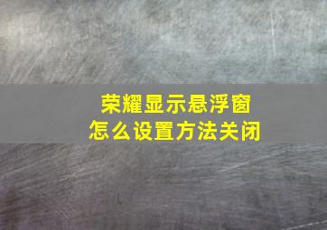 荣耀显示悬浮窗怎么设置方法关闭