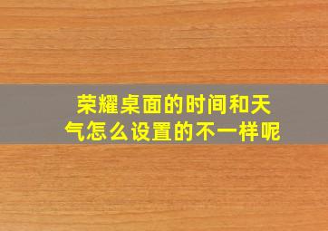 荣耀桌面的时间和天气怎么设置的不一样呢