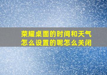 荣耀桌面的时间和天气怎么设置的呢怎么关闭