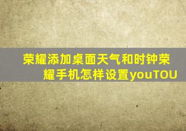 荣耀添加桌面天气和时钟荣耀手机怎样设置youTOU