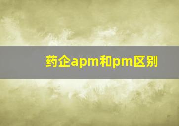 药企apm和pm区别