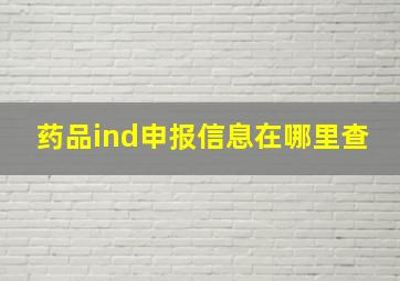 药品ind申报信息在哪里查