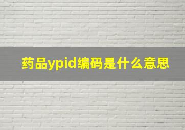 药品ypid编码是什么意思