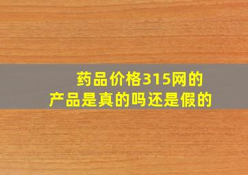 药品价格315网的产品是真的吗还是假的